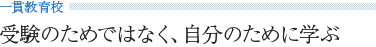 《一貫教育校》 受験のためではなく、自分のために学ぶ