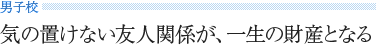 《男子校》 気の置けない友人関係が、一生の財産となる