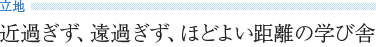 《立地》 近過ぎず、遠過ぎず、ほどよい距離の学び舎